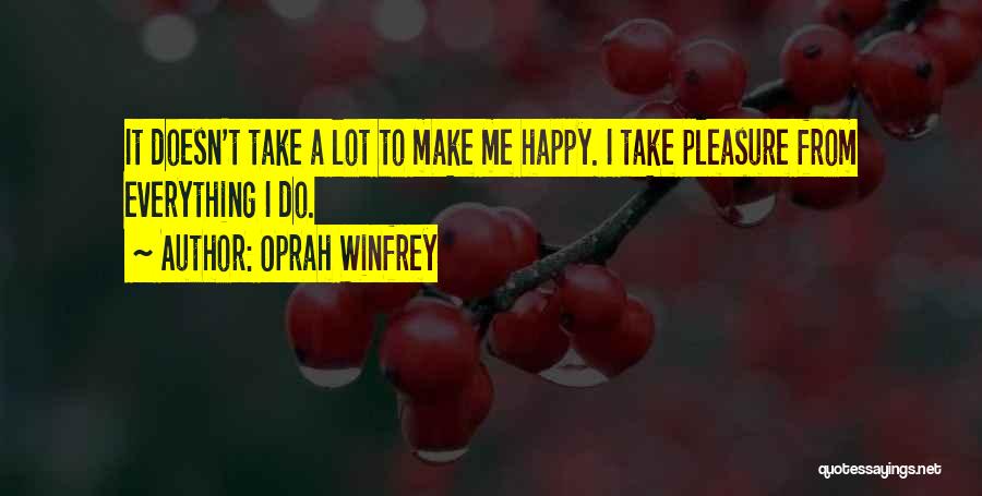 Oprah Winfrey Quotes: It Doesn't Take A Lot To Make Me Happy. I Take Pleasure From Everything I Do.
