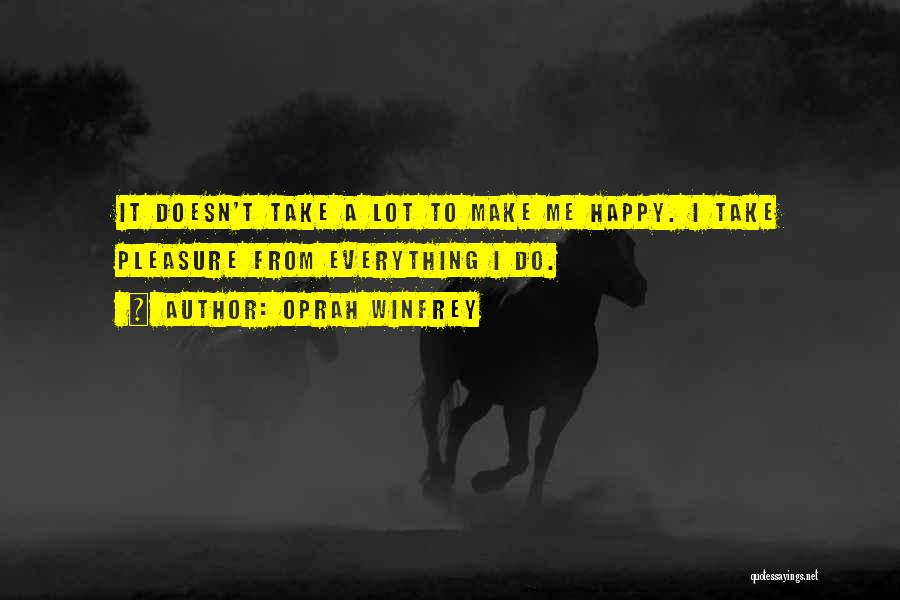 Oprah Winfrey Quotes: It Doesn't Take A Lot To Make Me Happy. I Take Pleasure From Everything I Do.