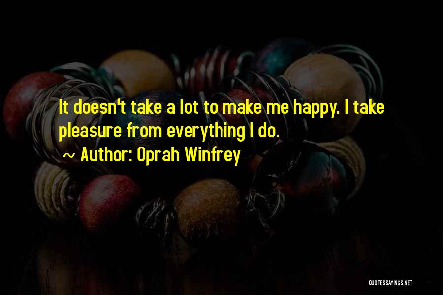 Oprah Winfrey Quotes: It Doesn't Take A Lot To Make Me Happy. I Take Pleasure From Everything I Do.