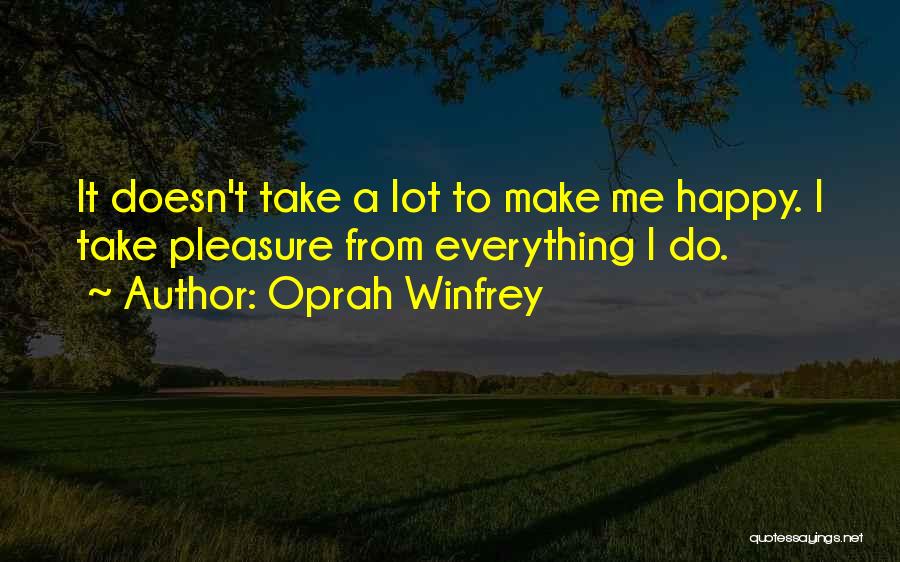 Oprah Winfrey Quotes: It Doesn't Take A Lot To Make Me Happy. I Take Pleasure From Everything I Do.