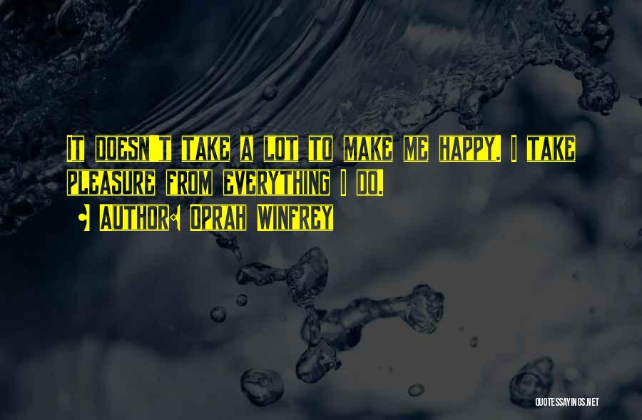 Oprah Winfrey Quotes: It Doesn't Take A Lot To Make Me Happy. I Take Pleasure From Everything I Do.