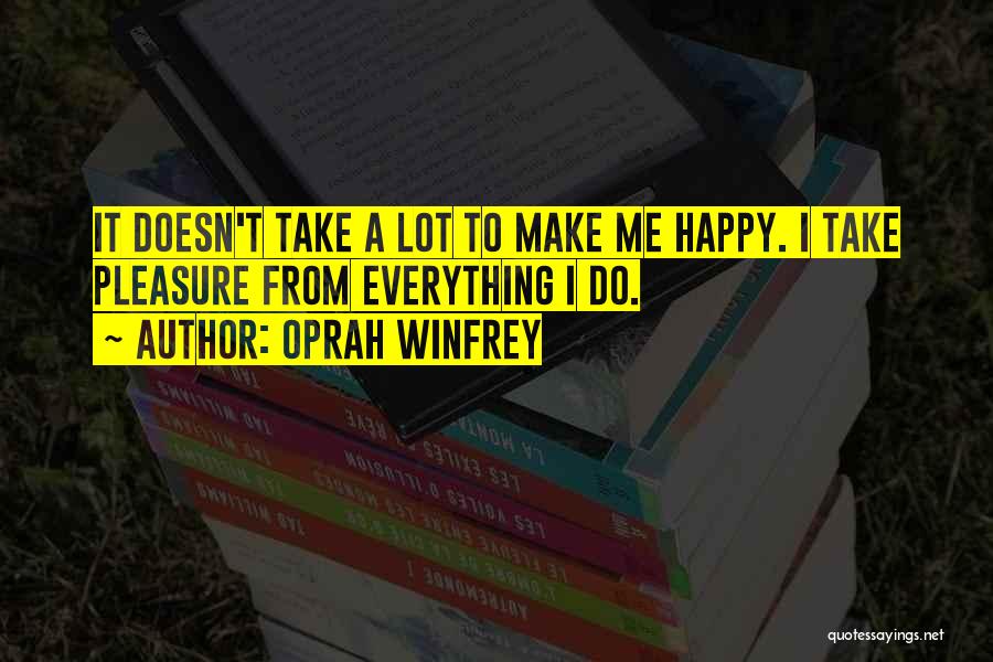 Oprah Winfrey Quotes: It Doesn't Take A Lot To Make Me Happy. I Take Pleasure From Everything I Do.