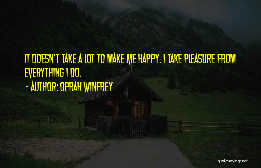 Oprah Winfrey Quotes: It Doesn't Take A Lot To Make Me Happy. I Take Pleasure From Everything I Do.