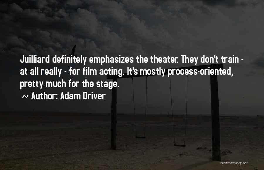 Adam Driver Quotes: Juilliard Definitely Emphasizes The Theater. They Don't Train - At All Really - For Film Acting. It's Mostly Process-oriented, Pretty