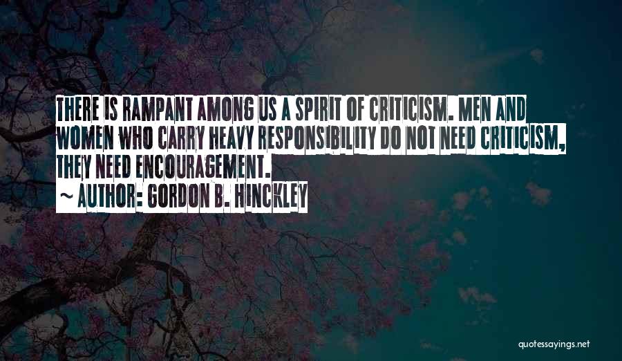 Gordon B. Hinckley Quotes: There Is Rampant Among Us A Spirit Of Criticism. Men And Women Who Carry Heavy Responsibility Do Not Need Criticism,