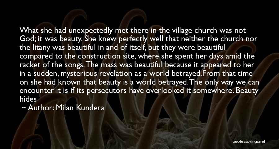 Milan Kundera Quotes: What She Had Unexpectedly Met There In The Village Church Was Not God; It Was Beauty. She Knew Perfectly Well