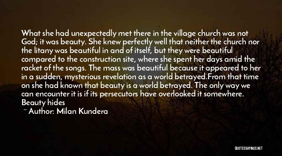 Milan Kundera Quotes: What She Had Unexpectedly Met There In The Village Church Was Not God; It Was Beauty. She Knew Perfectly Well
