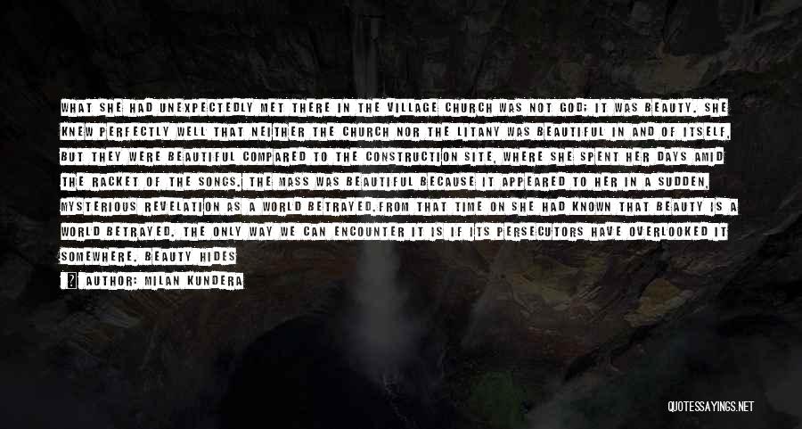 Milan Kundera Quotes: What She Had Unexpectedly Met There In The Village Church Was Not God; It Was Beauty. She Knew Perfectly Well