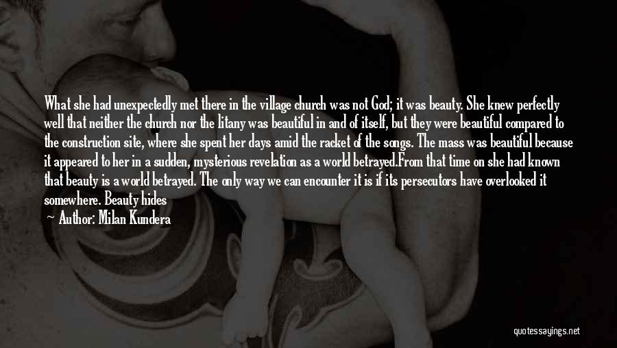 Milan Kundera Quotes: What She Had Unexpectedly Met There In The Village Church Was Not God; It Was Beauty. She Knew Perfectly Well