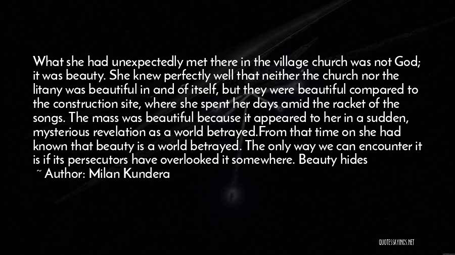 Milan Kundera Quotes: What She Had Unexpectedly Met There In The Village Church Was Not God; It Was Beauty. She Knew Perfectly Well