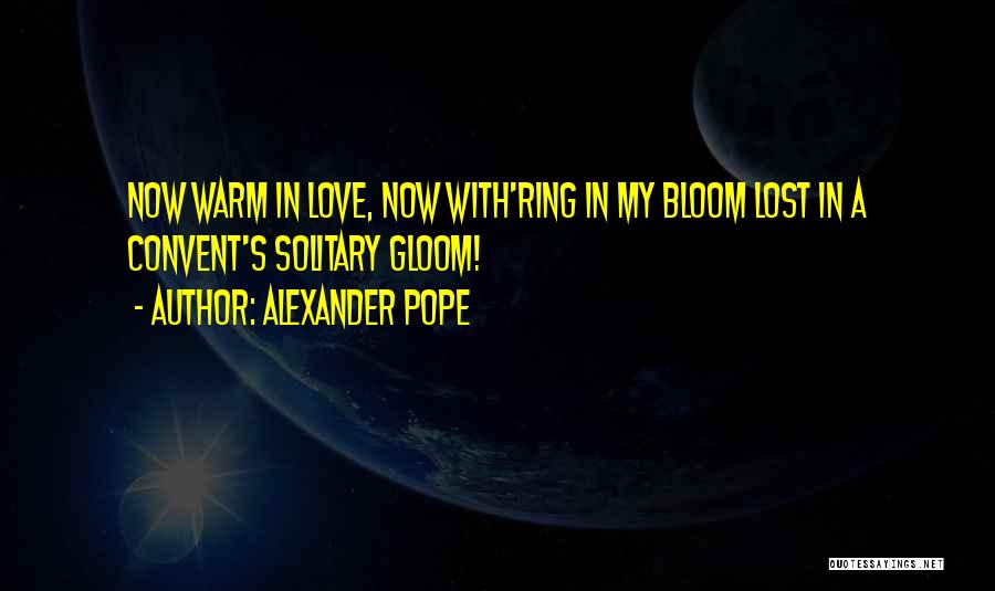 Alexander Pope Quotes: Now Warm In Love, Now With'ring In My Bloom Lost In A Convent's Solitary Gloom!