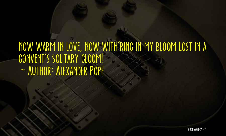 Alexander Pope Quotes: Now Warm In Love, Now With'ring In My Bloom Lost In A Convent's Solitary Gloom!