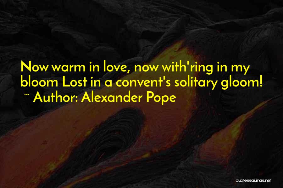 Alexander Pope Quotes: Now Warm In Love, Now With'ring In My Bloom Lost In A Convent's Solitary Gloom!
