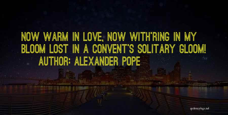 Alexander Pope Quotes: Now Warm In Love, Now With'ring In My Bloom Lost In A Convent's Solitary Gloom!