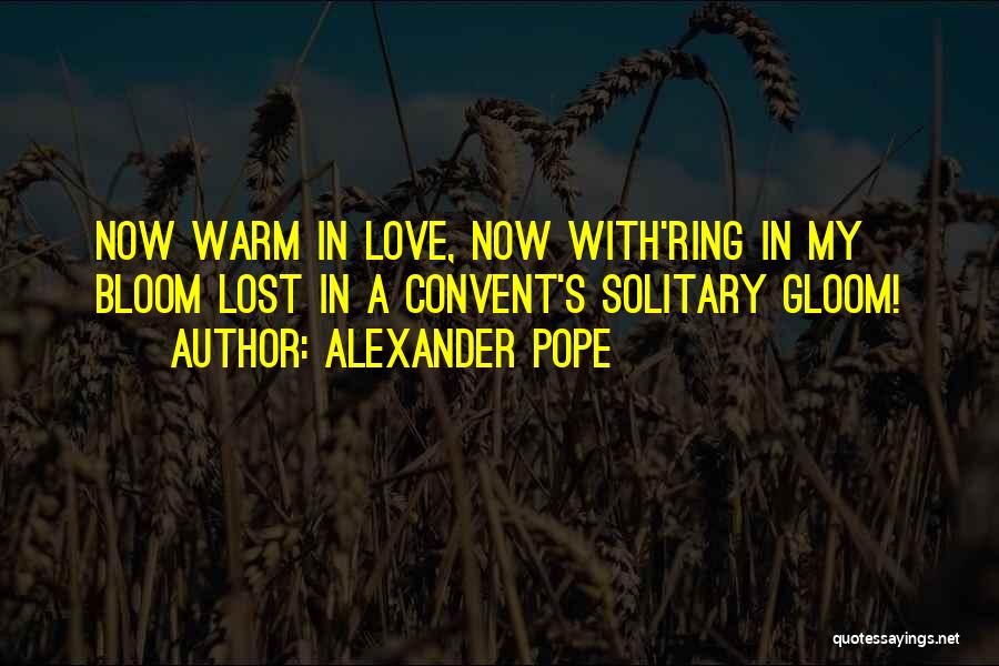 Alexander Pope Quotes: Now Warm In Love, Now With'ring In My Bloom Lost In A Convent's Solitary Gloom!