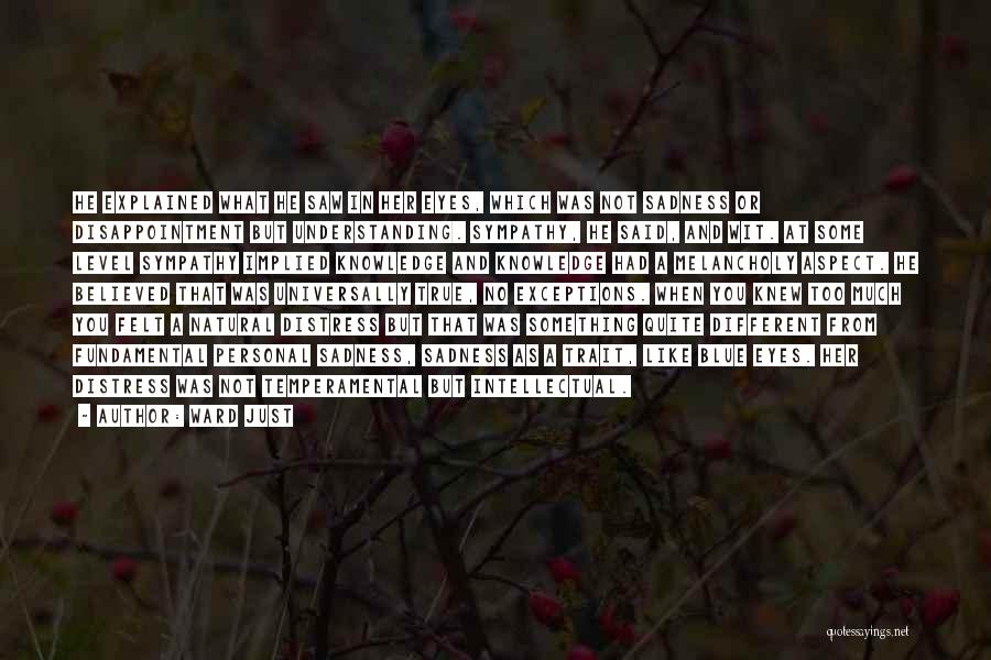 Ward Just Quotes: He Explained What He Saw In Her Eyes, Which Was Not Sadness Or Disappointment But Understanding. Sympathy, He Said, And