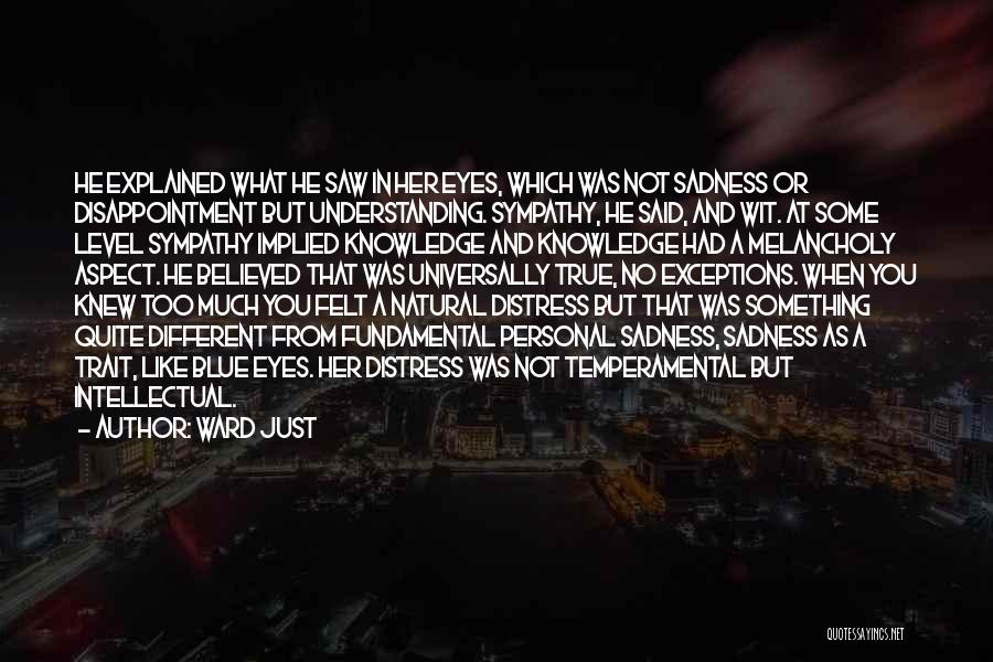 Ward Just Quotes: He Explained What He Saw In Her Eyes, Which Was Not Sadness Or Disappointment But Understanding. Sympathy, He Said, And