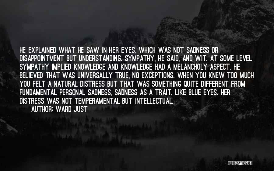 Ward Just Quotes: He Explained What He Saw In Her Eyes, Which Was Not Sadness Or Disappointment But Understanding. Sympathy, He Said, And