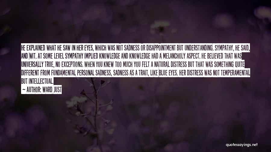 Ward Just Quotes: He Explained What He Saw In Her Eyes, Which Was Not Sadness Or Disappointment But Understanding. Sympathy, He Said, And