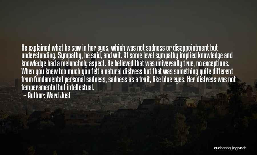 Ward Just Quotes: He Explained What He Saw In Her Eyes, Which Was Not Sadness Or Disappointment But Understanding. Sympathy, He Said, And