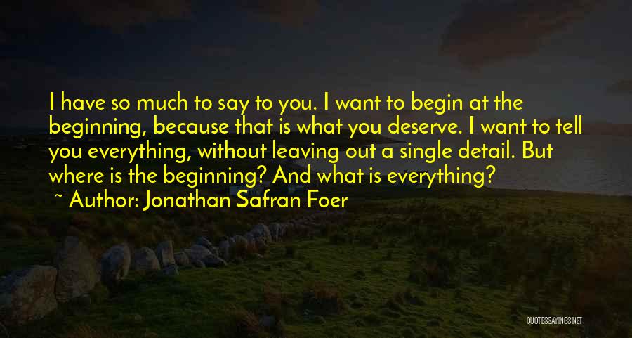 Jonathan Safran Foer Quotes: I Have So Much To Say To You. I Want To Begin At The Beginning, Because That Is What You