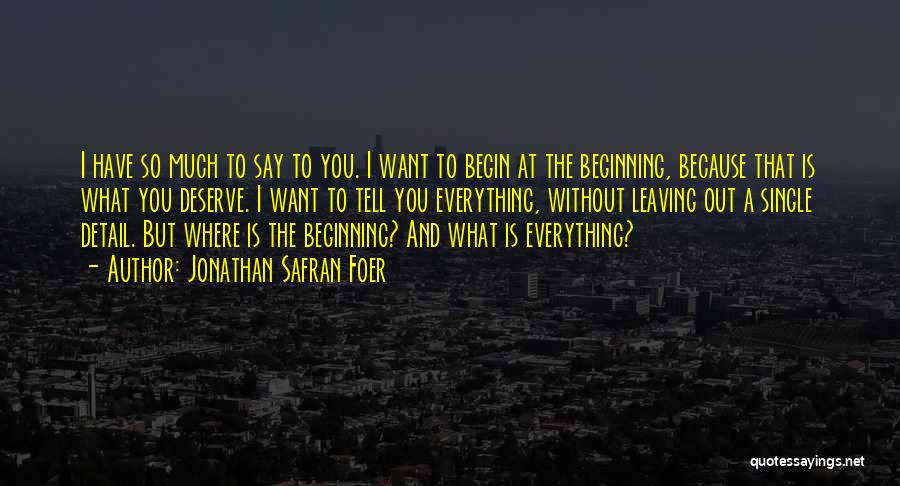 Jonathan Safran Foer Quotes: I Have So Much To Say To You. I Want To Begin At The Beginning, Because That Is What You