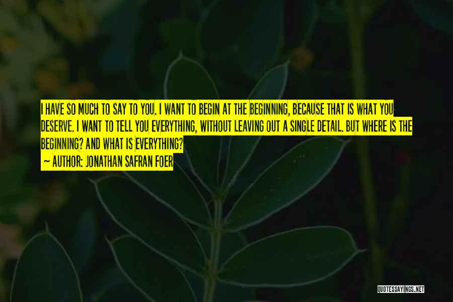 Jonathan Safran Foer Quotes: I Have So Much To Say To You. I Want To Begin At The Beginning, Because That Is What You