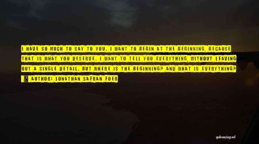 Jonathan Safran Foer Quotes: I Have So Much To Say To You. I Want To Begin At The Beginning, Because That Is What You