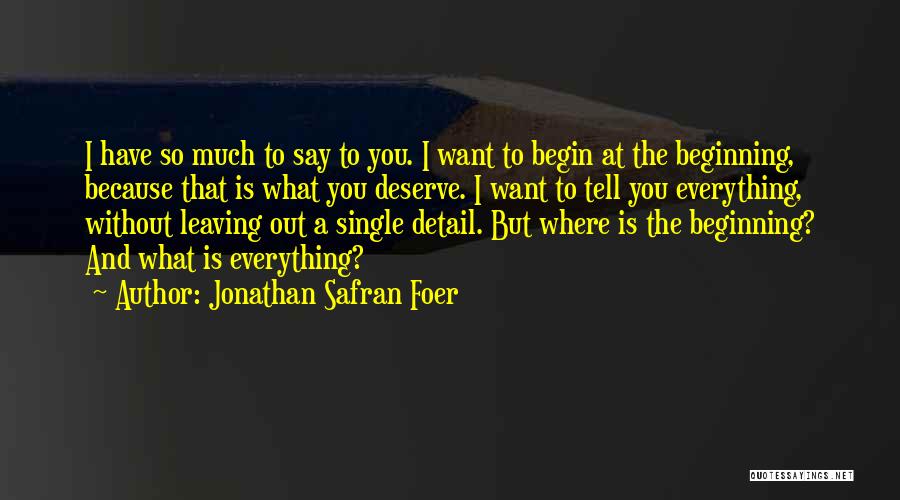Jonathan Safran Foer Quotes: I Have So Much To Say To You. I Want To Begin At The Beginning, Because That Is What You