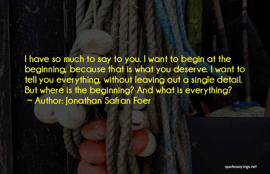 Jonathan Safran Foer Quotes: I Have So Much To Say To You. I Want To Begin At The Beginning, Because That Is What You