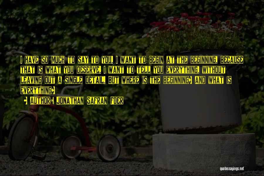 Jonathan Safran Foer Quotes: I Have So Much To Say To You. I Want To Begin At The Beginning, Because That Is What You