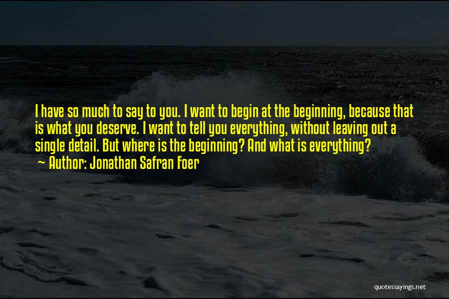 Jonathan Safran Foer Quotes: I Have So Much To Say To You. I Want To Begin At The Beginning, Because That Is What You