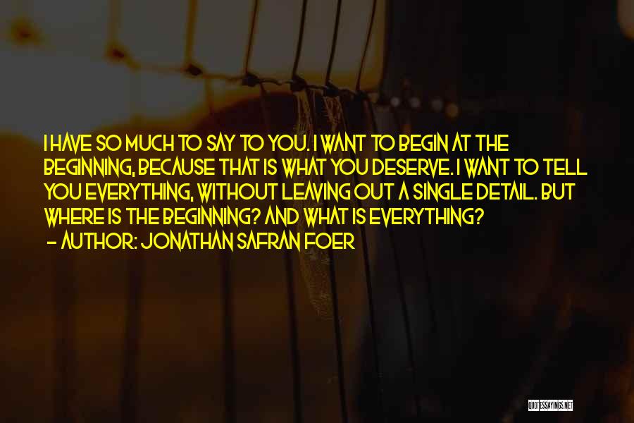 Jonathan Safran Foer Quotes: I Have So Much To Say To You. I Want To Begin At The Beginning, Because That Is What You