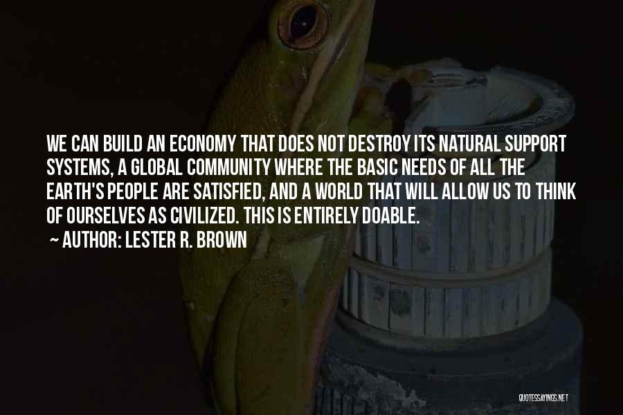 Lester R. Brown Quotes: We Can Build An Economy That Does Not Destroy Its Natural Support Systems, A Global Community Where The Basic Needs