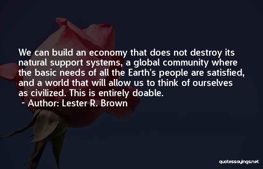 Lester R. Brown Quotes: We Can Build An Economy That Does Not Destroy Its Natural Support Systems, A Global Community Where The Basic Needs