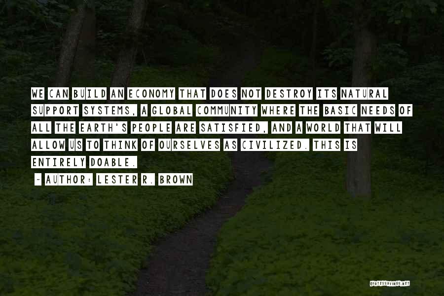 Lester R. Brown Quotes: We Can Build An Economy That Does Not Destroy Its Natural Support Systems, A Global Community Where The Basic Needs