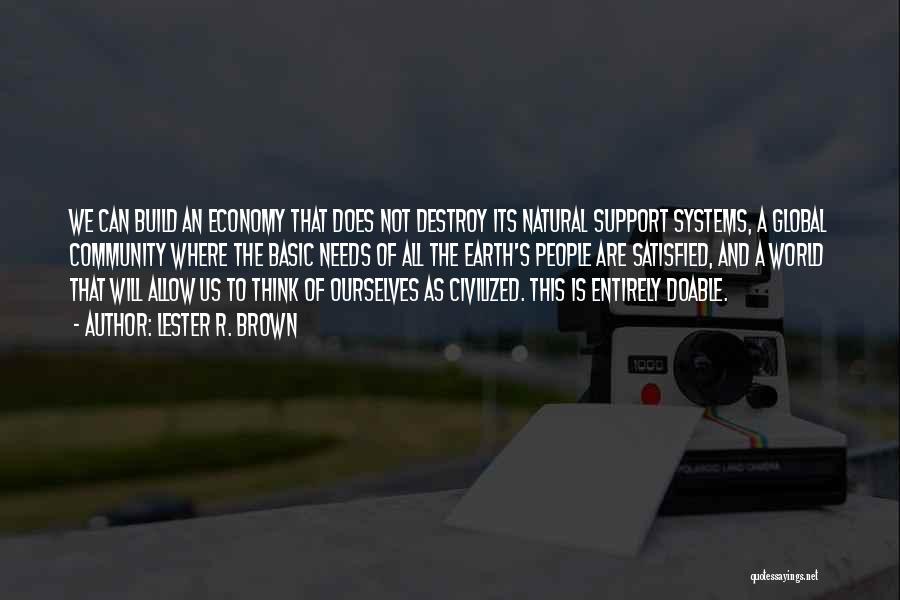 Lester R. Brown Quotes: We Can Build An Economy That Does Not Destroy Its Natural Support Systems, A Global Community Where The Basic Needs