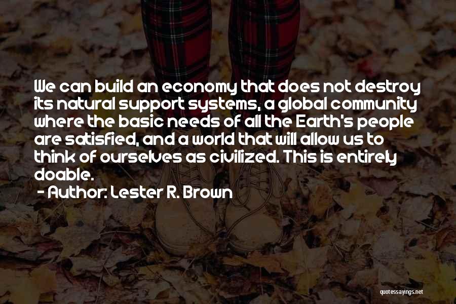 Lester R. Brown Quotes: We Can Build An Economy That Does Not Destroy Its Natural Support Systems, A Global Community Where The Basic Needs