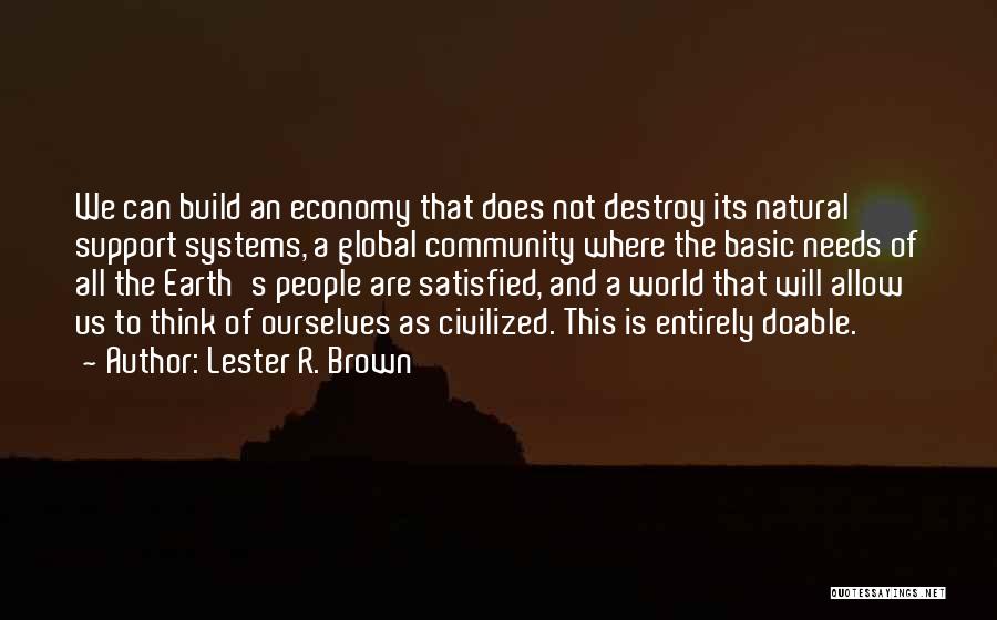Lester R. Brown Quotes: We Can Build An Economy That Does Not Destroy Its Natural Support Systems, A Global Community Where The Basic Needs