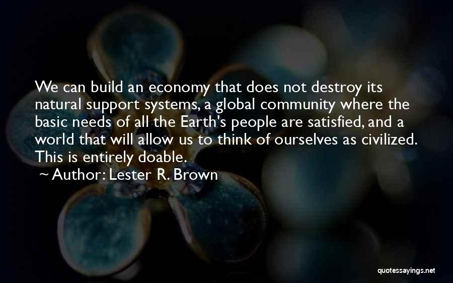 Lester R. Brown Quotes: We Can Build An Economy That Does Not Destroy Its Natural Support Systems, A Global Community Where The Basic Needs