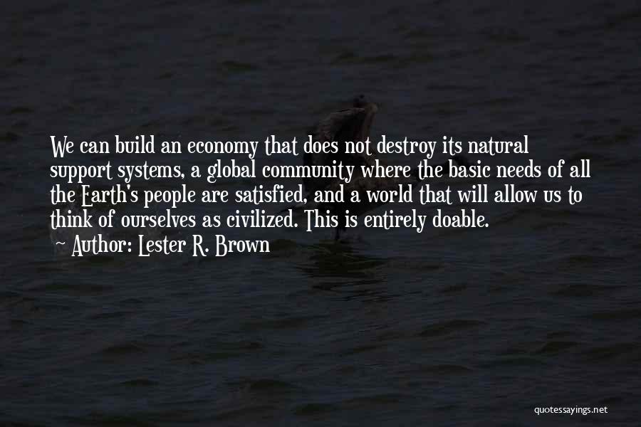 Lester R. Brown Quotes: We Can Build An Economy That Does Not Destroy Its Natural Support Systems, A Global Community Where The Basic Needs