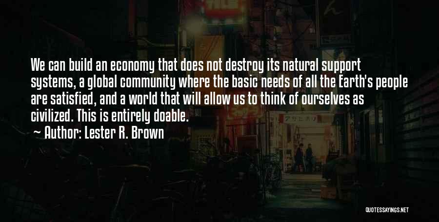 Lester R. Brown Quotes: We Can Build An Economy That Does Not Destroy Its Natural Support Systems, A Global Community Where The Basic Needs