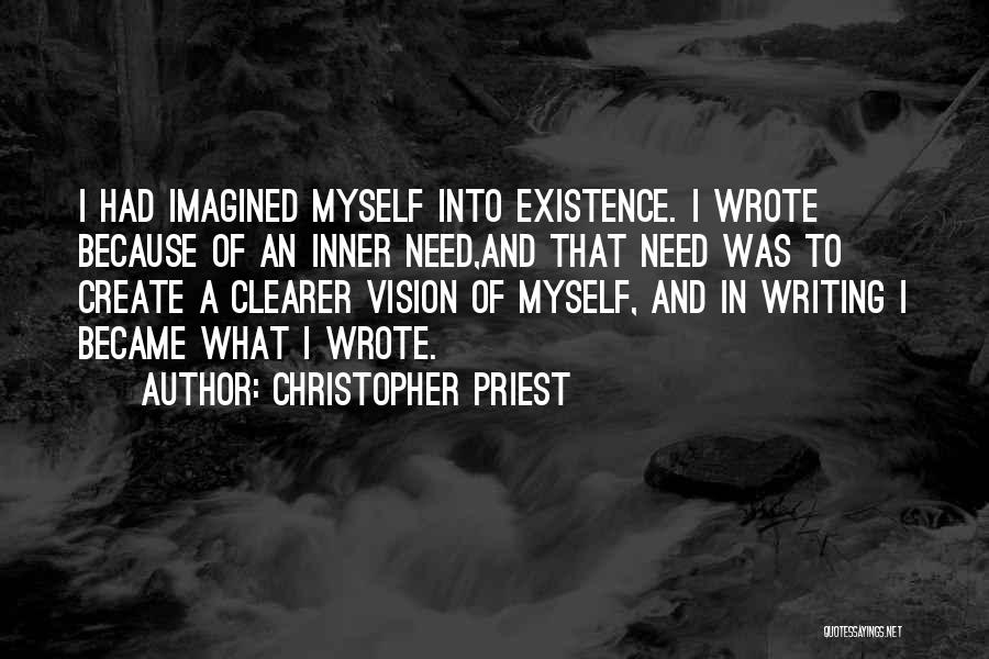 Christopher Priest Quotes: I Had Imagined Myself Into Existence. I Wrote Because Of An Inner Need,and That Need Was To Create A Clearer