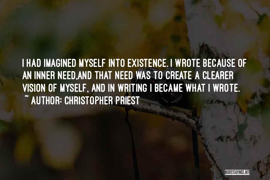 Christopher Priest Quotes: I Had Imagined Myself Into Existence. I Wrote Because Of An Inner Need,and That Need Was To Create A Clearer