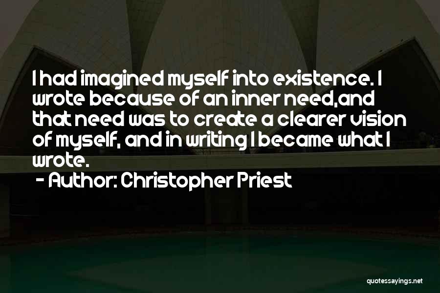 Christopher Priest Quotes: I Had Imagined Myself Into Existence. I Wrote Because Of An Inner Need,and That Need Was To Create A Clearer