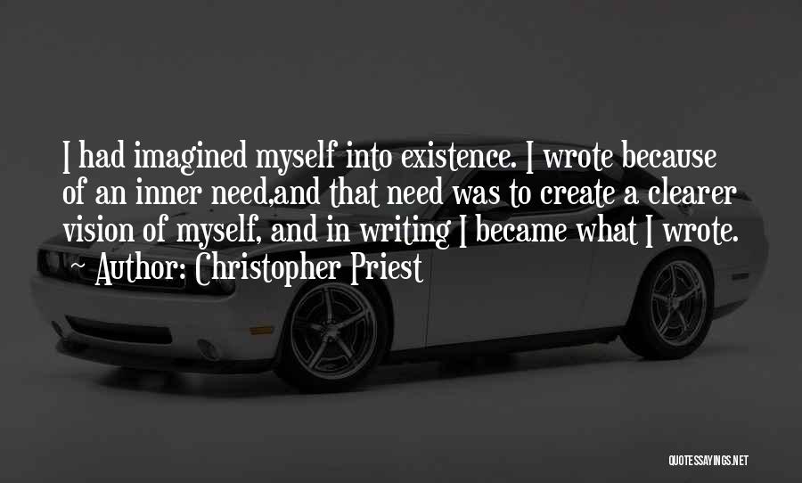Christopher Priest Quotes: I Had Imagined Myself Into Existence. I Wrote Because Of An Inner Need,and That Need Was To Create A Clearer