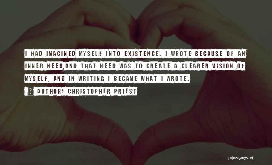 Christopher Priest Quotes: I Had Imagined Myself Into Existence. I Wrote Because Of An Inner Need,and That Need Was To Create A Clearer
