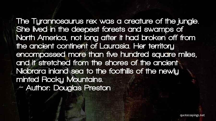 Douglas Preston Quotes: The Tyrannosaurus Rex Was A Creature Of The Jungle. She Lived In The Deepest Forests And Swamps Of North America,