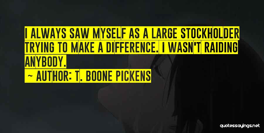 T. Boone Pickens Quotes: I Always Saw Myself As A Large Stockholder Trying To Make A Difference. I Wasn't Raiding Anybody.