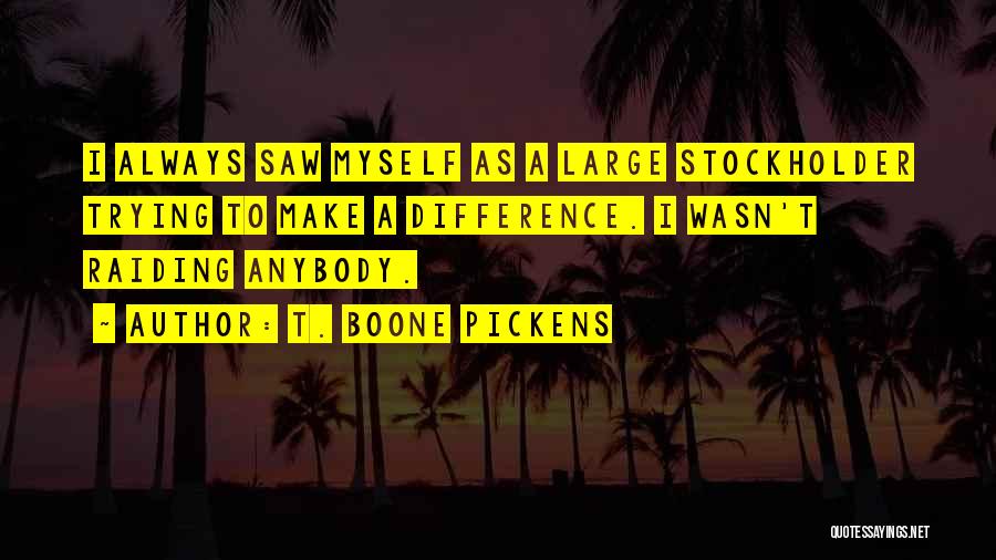 T. Boone Pickens Quotes: I Always Saw Myself As A Large Stockholder Trying To Make A Difference. I Wasn't Raiding Anybody.